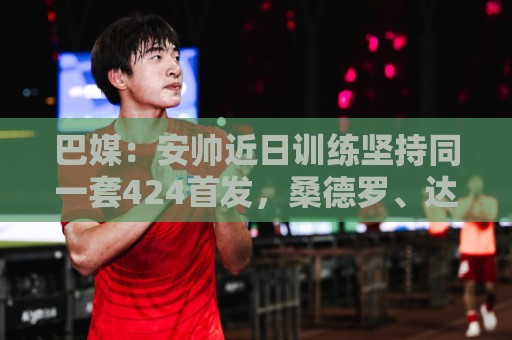 巴媒:安帅近日训练坚持同一套424首发,桑德罗、达尼洛边后卫 巴媒:安帅近日训练坚持同一套424首发,桑德罗、达尼洛边后卫