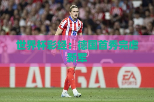 世界杯彩经:德国首秀完虐新军 世界杯彩经:德国首秀完虐新军