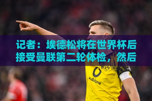 美加墨足球买球站无插件在线直播网:记者:埃德松将在世界杯后接受曼联第二轮体检,然后签约5年 美加墨足球买球站无插件在线直播网:记者:埃德松将在世界杯后接受曼联第二轮体检,然后签约5年